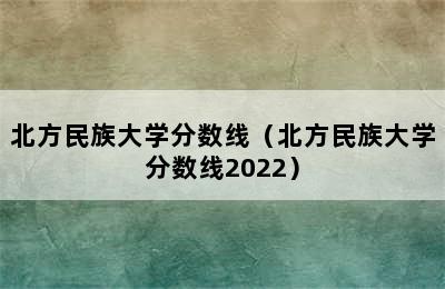 北方民族大学分数线（北方民族大学分数线2022）