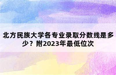 北方民族大学各专业录取分数线是多少？附2023年最低位次