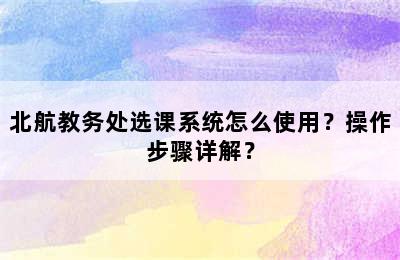 北航教务处选课系统怎么使用？操作步骤详解？