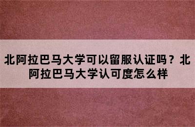 北阿拉巴马大学可以留服认证吗？北阿拉巴马大学认可度怎么样