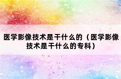 医学影像技术是干什么的（医学影像技术是干什么的专科）