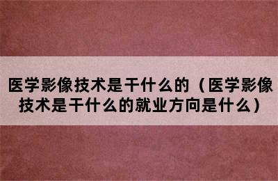 医学影像技术是干什么的（医学影像技术是干什么的就业方向是什么）