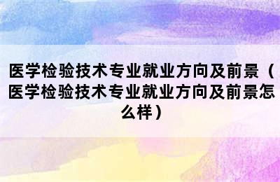 医学检验技术专业就业方向及前景（医学检验技术专业就业方向及前景怎么样）