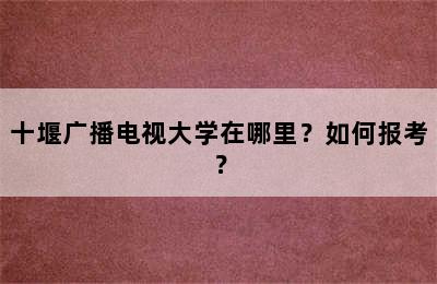 十堰广播电视大学在哪里？如何报考？