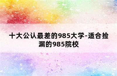 十大公认最差的985大学-适合捡漏的985院校