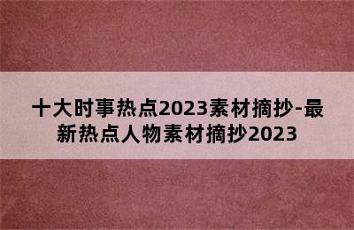 十大时事热点2023素材摘抄-最新热点人物素材摘抄2023