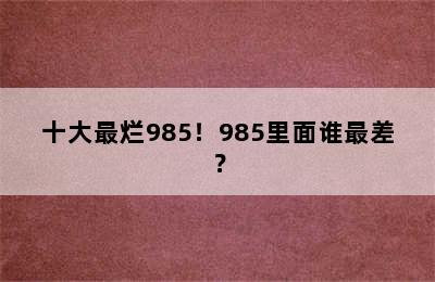 十大最烂985！985里面谁最差？