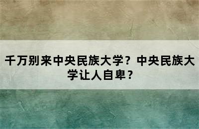 千万别来中央民族大学？中央民族大学让人自卑？