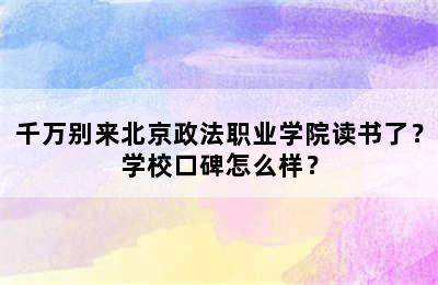 千万别来北京政法职业学院读书了？学校口碑怎么样？