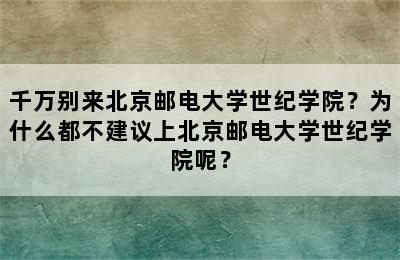 千万别来北京邮电大学世纪学院？为什么都不建议上北京邮电大学世纪学院呢？