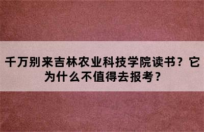 千万别来吉林农业科技学院读书？它为什么不值得去报考？