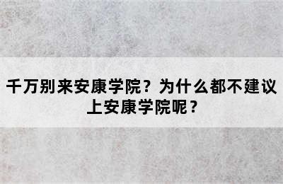 千万别来安康学院？为什么都不建议上安康学院呢？