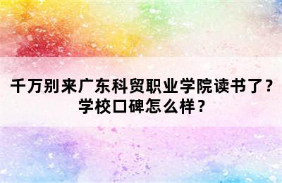 千万别来广东科贸职业学院读书了？学校口碑怎么样？