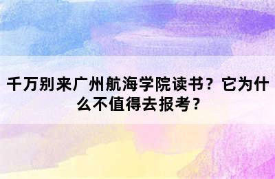 千万别来广州航海学院读书？它为什么不值得去报考？