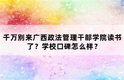 千万别来广西政法管理干部学院读书了？学校口碑怎么样？