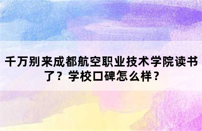 千万别来成都航空职业技术学院读书了？学校口碑怎么样？