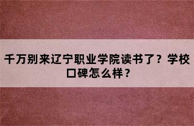 千万别来辽宁职业学院读书了？学校口碑怎么样？