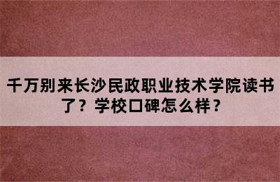 千万别来长沙民政职业技术学院读书了？学校口碑怎么样？