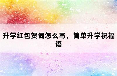 升学红包贺词怎么写，简单升学祝福语