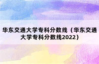 华东交通大学专科分数线（华东交通大学专科分数线2022）