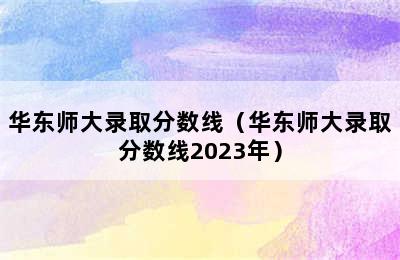 华东师大录取分数线（华东师大录取分数线2023年）