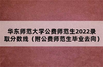 华东师范大学公费师范生2022录取分数线（附公费师范生毕业去向）