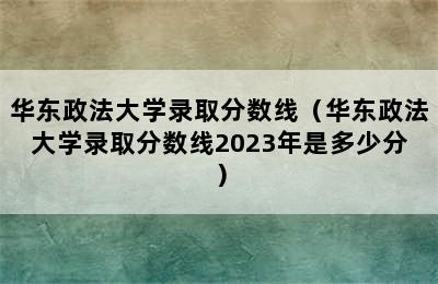 华东政法大学录取分数线（华东政法大学录取分数线2023年是多少分）