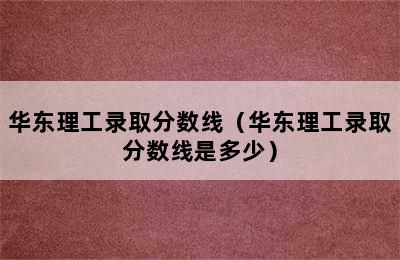 华东理工录取分数线（华东理工录取分数线是多少）