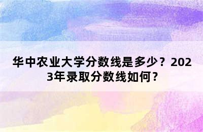 华中农业大学分数线是多少？2023年录取分数线如何？