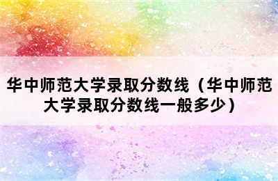 华中师范大学录取分数线（华中师范大学录取分数线一般多少）