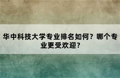 华中科技大学专业排名如何？哪个专业更受欢迎？