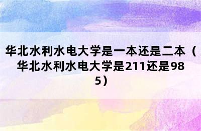 华北水利水电大学是一本还是二本（华北水利水电大学是211还是985）