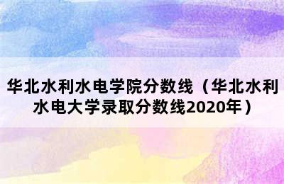 华北水利水电学院分数线（华北水利水电大学录取分数线2020年）