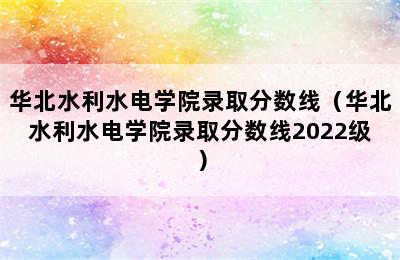 华北水利水电学院录取分数线（华北水利水电学院录取分数线2022级）