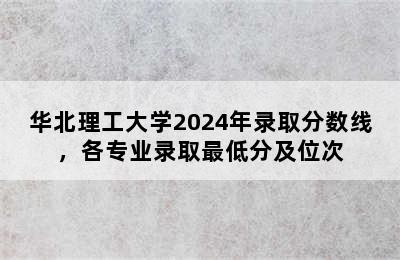 华北理工大学2024年录取分数线，各专业录取最低分及位次