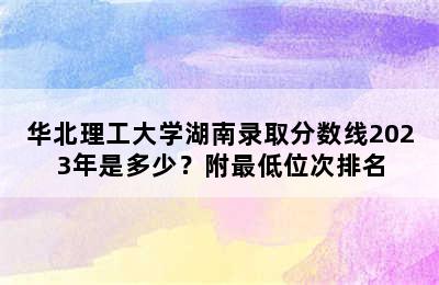 华北理工大学湖南录取分数线2023年是多少？附最低位次排名