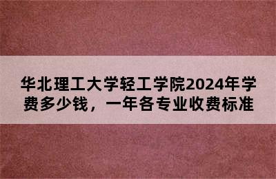 华北理工大学轻工学院2024年学费多少钱，一年各专业收费标准