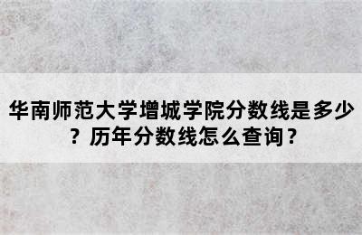 华南师范大学增城学院分数线是多少？历年分数线怎么查询？