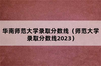 华南师范大学录取分数线（师范大学录取分数线2023）