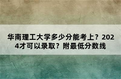 华南理工大学多少分能考上？2024才可以录取？附最低分数线