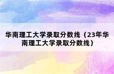 华南理工大学录取分数线（23年华南理工大学录取分数线）