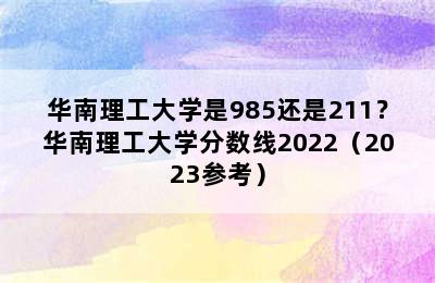 华南理工大学是985还是211？华南理工大学分数线2022（2023参考）