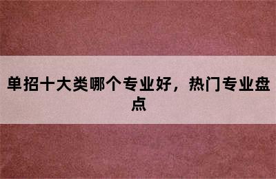 单招十大类哪个专业好，热门专业盘点