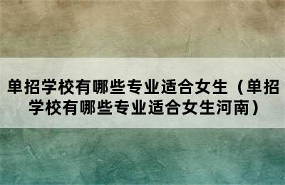 单招学校有哪些专业适合女生（单招学校有哪些专业适合女生河南）