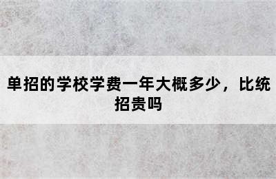 单招的学校学费一年大概多少，比统招贵吗