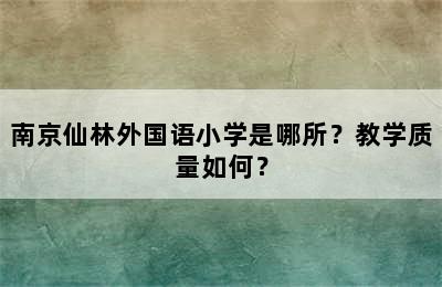 南京仙林外国语小学是哪所？教学质量如何？