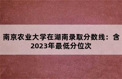 南京农业大学在湖南录取分数线：含2023年最低分位次