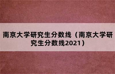 南京大学研究生分数线（南京大学研究生分数线2021）