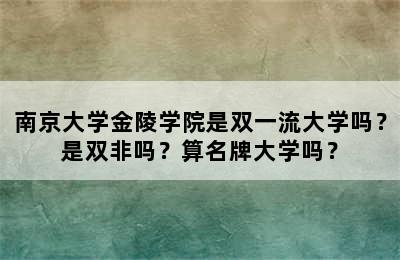 南京大学金陵学院是双一流大学吗？是双非吗？算名牌大学吗？