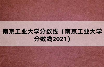 南京工业大学分数线（南京工业大学分数线2021）